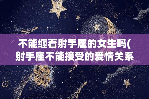 不能缠着射手座的女生吗(射手座不能接受的爱情关系)