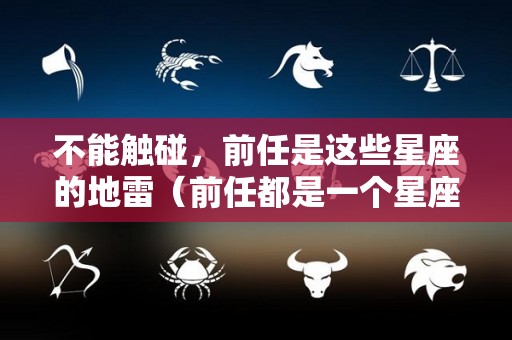 不能触碰，前任是这些星座的地雷（前任都是一个星座）