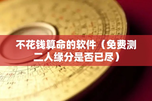 不花钱算命的软件（免费测二人缘分是否已尽）