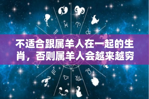 不适合跟属羊人在一起的生肖，否则属羊人会越来越穷！（属羊不可以跟属什么在一起）