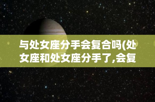与处女座分手会复合吗(处女座和处女座分手了,会复合吗?)