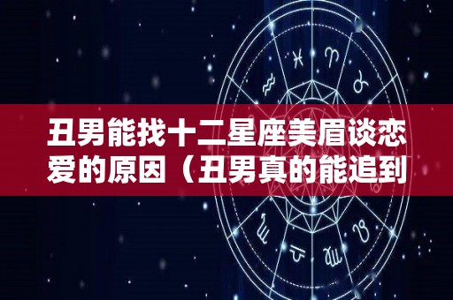 丑男能找十二星座美眉谈恋爱的原因（丑男真的能追到女神吗）