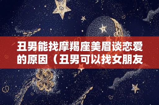 丑男能找摩羯座美眉谈恋爱的原因（丑男可以找女朋友吗）