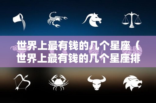 世界上最有钱的几个星座（世界上最有钱的几个星座排名）