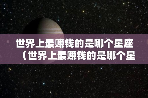 世界上最赚钱的是哪个星座（世界上最赚钱的是哪个星座的人）