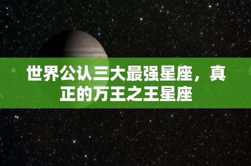 世界公认三大最强星座，真正的万王之王星座