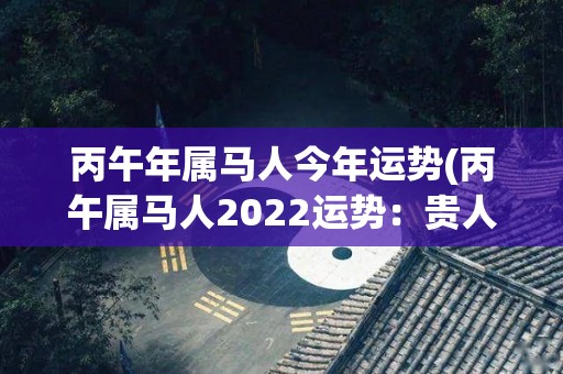 丙午年属马人今年运势(丙午属马人2022运势：贵人相助，好机会连连来！)