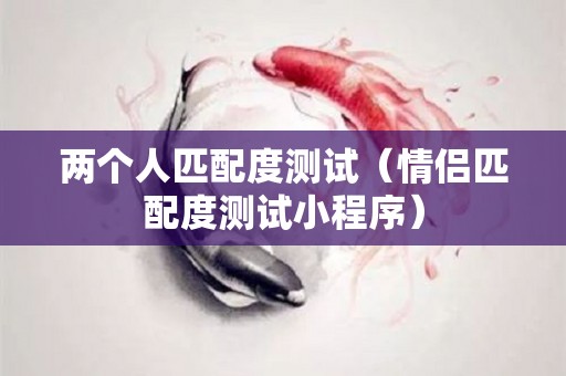 两个人匹配度测试（情侣匹配度测试小程序）