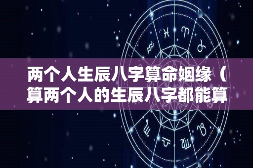 两个人生辰八字算命姻缘（算两个人的生辰八字都能算出来什么）