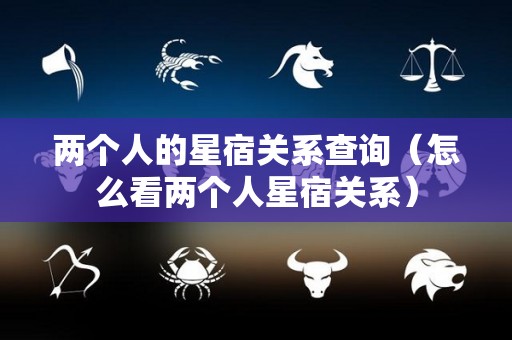 两个人的星宿关系查询（怎么看两个人星宿关系）