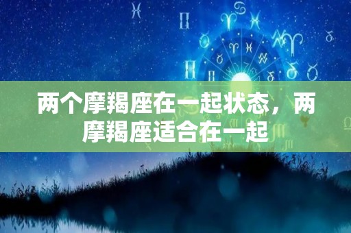两个摩羯座在一起状态，两摩羯座适合在一起