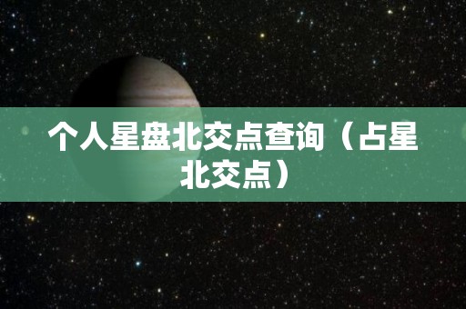 个人星盘北交点查询（占星北交点）