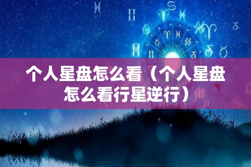 个人星盘怎么看（个人星盘怎么看行星逆行）