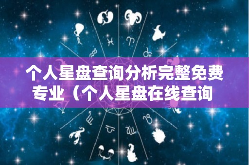 个人星盘查询分析完整免费专业（个人星盘在线查询 完整）