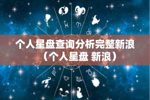 个人星盘查询分析完整新浪（个人星盘 新浪）