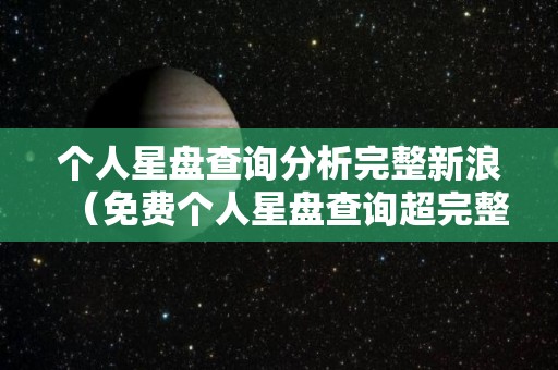 个人星盘查询分析完整新浪（免费个人星盘查询超完整版新浪）
