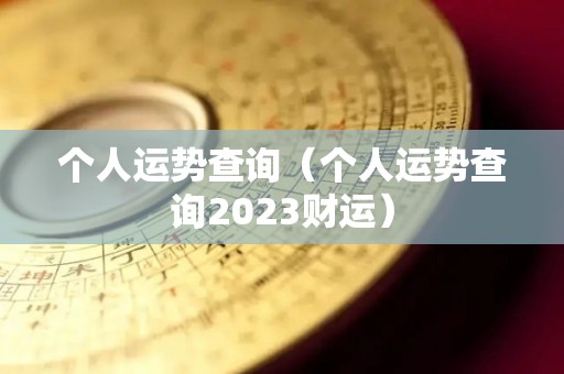 个人运势查询（个人运势查询2023财运）