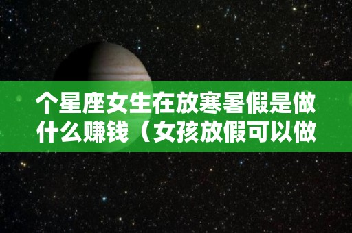 个星座女生在放寒暑假是做什么赚钱（女孩放假可以做什么）