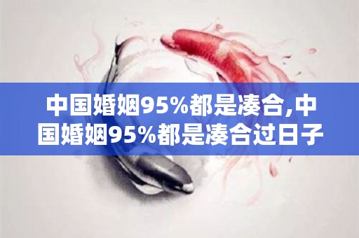 中国婚姻95%都是凑合,中国婚姻95%都是凑合过日子的文章