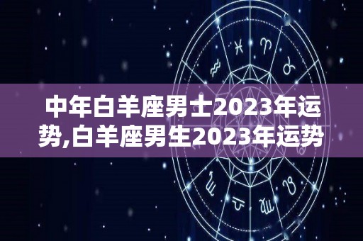 中年白羊座男士2023年运势,白羊座男生2023年运势