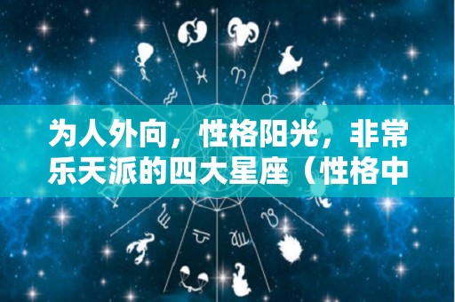 为人外向，性格阳光，非常乐天派的四大星座（性格中有乐天派还有什么派）