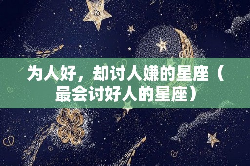 为人好，却讨人嫌的星座（最会讨好人的星座）