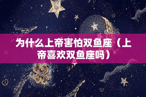 为什么上帝害怕双鱼座(上帝喜欢双鱼座吗) 为什么上帝害怕双鱼座(上帝喜欢双鱼座吗)