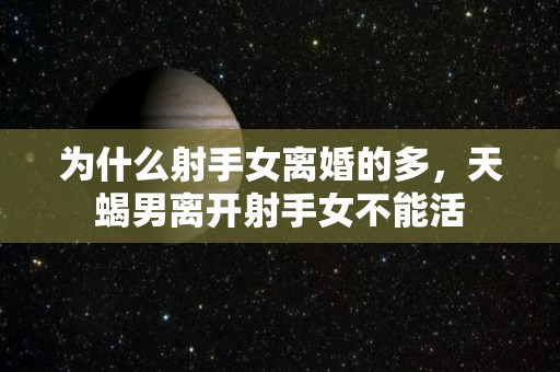 为什么射手女离婚的多，天蝎男离开射手女不能活