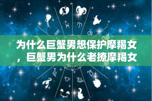 为什么巨蟹男想保护摩羯女，巨蟹男为什么老撩摩羯女