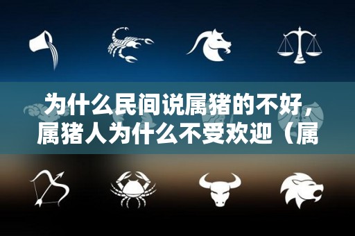 为什么民间说属猪的不好，属猪人为什么不受欢迎（属猪的为什么让人看不起呢）