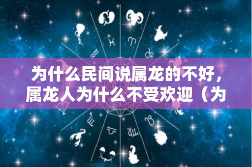 为什么民间说属龙的不好，属龙人为什么不受欢迎（为什么属龙的人没有人喜欢）