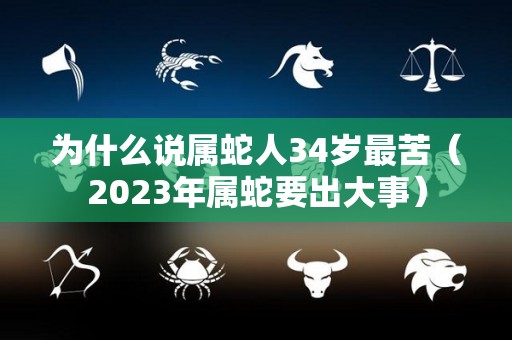 为什么说属蛇人34岁最苦（2023年属蛇要出大事）