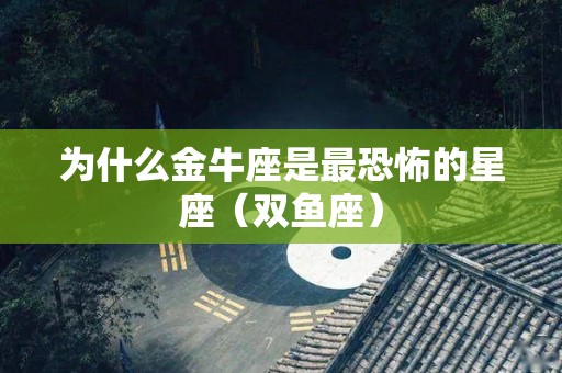为什么金牛座是最恐怖的星座（双鱼座）