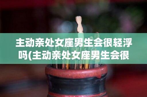 主动亲处女座男生会很轻浮吗(主动亲处女座男生会很轻浮吗为什么)