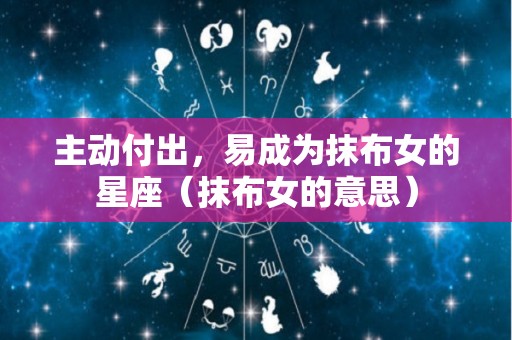 主动付出，易成为抹布女的星座（抹布女的意思）