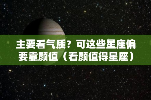 主要看气质？可这些星座偏要靠颜值（看颜值得星座）