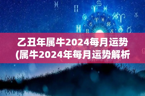 乙丑年属牛2024每月运势(属牛2024年每月运势解析)