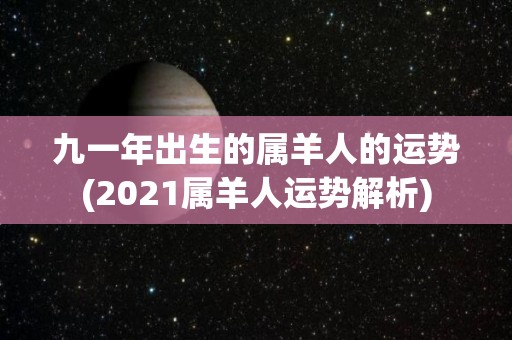 九一年出生的属羊人的运势(2021属羊人运势解析)