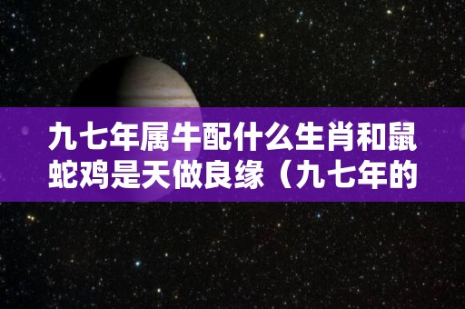 九七年属牛配什么生肖和鼠蛇鸡是天做良缘（九七年的牛和九六年的鼠）