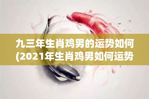 九三年生肖鸡男的运势如何(2021年生肖鸡男如何运势？)