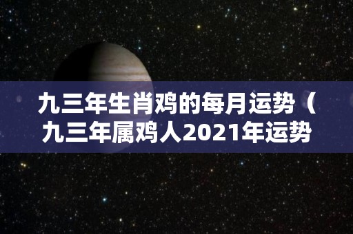 九三年生肖鸡的每月运势（九三年属鸡人2021年运势）