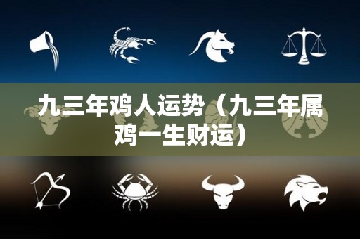 九三年鸡人运势（九三年属鸡一生财运）