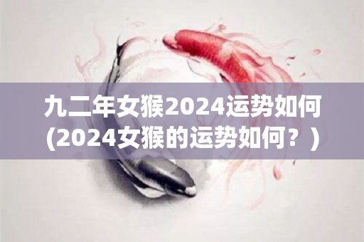 九二年女猴2024运势如何(2024女猴的运势如何？)