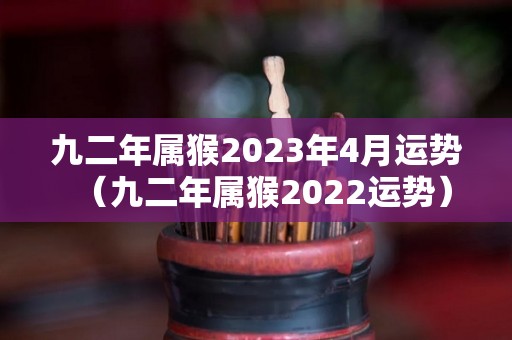九二年属猴2023年4月运势（九二年属猴2022运势）