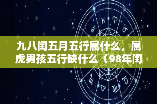 九八闰五月五行属什么，属虎男孩五行缺什么（98年闰五月五行属什么）