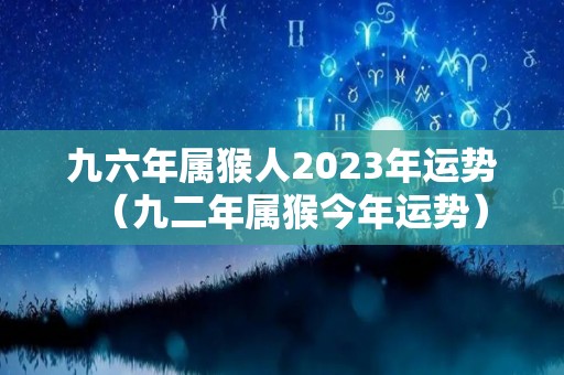 九六年属猴人2023年运势（九二年属猴今年运势）