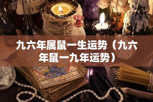 九六年属鼠一生运势（九六年鼠一九年运势）