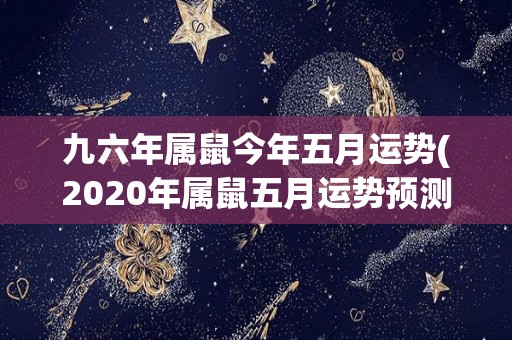 九六年属鼠今年五月运势(2020年属鼠五月运势预测)