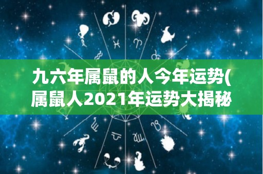 九六年属鼠的人今年运势(属鼠人2021年运势大揭秘！)