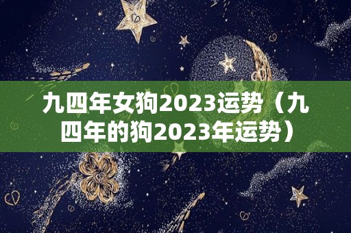 九四年女狗2023运势（九四年的狗2023年运势）